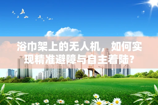浴巾架上的无人机，如何实现精准避障与自主着陆？