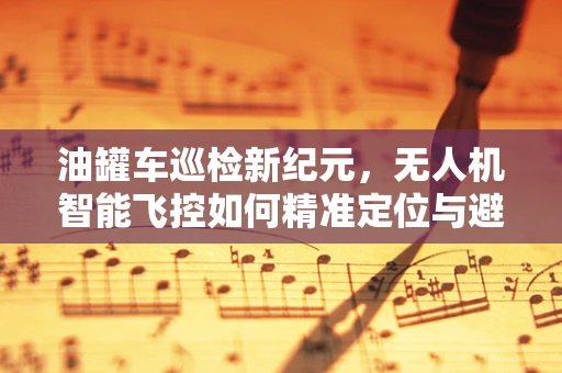油罐车巡检新纪元，无人机智能飞控如何精准定位与避障？