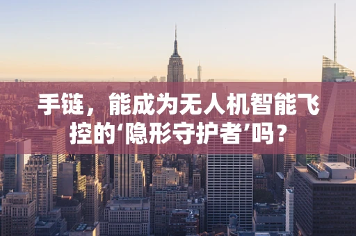手链，能成为无人机智能飞控的‘隐形守护者’吗？