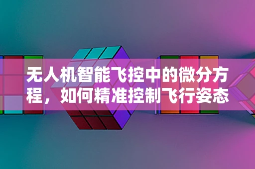 无人机智能飞控中的微分方程，如何精准控制飞行姿态？