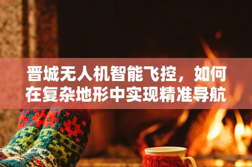 晋城无人机智能飞控，如何在复杂地形中实现精准导航？