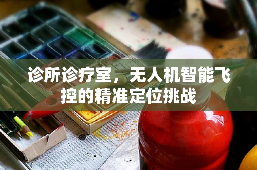 诊所诊疗室，无人机智能飞控的精准定位挑战
