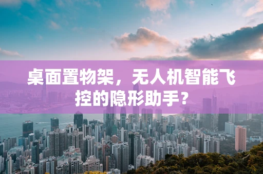 桌面置物架，无人机智能飞控的隐形助手？