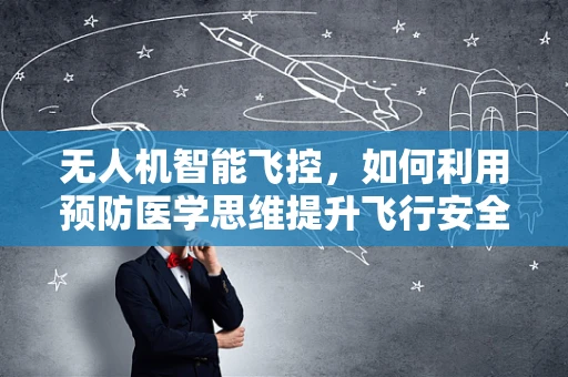 无人机智能飞控，如何利用预防医学思维提升飞行安全？