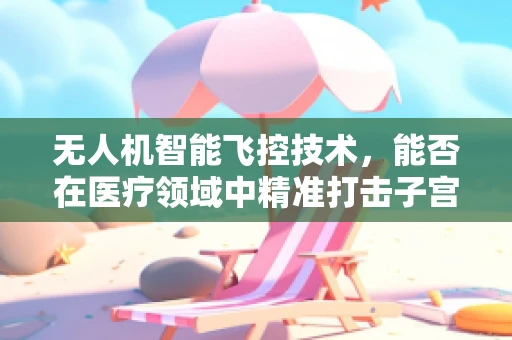 无人机智能飞控技术，能否在医疗领域中精准打击子宫肌瘤？