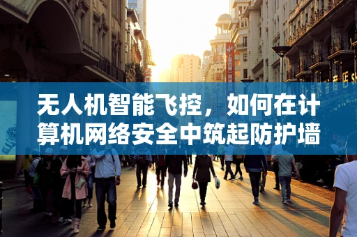 无人机智能飞控，如何在计算机网络安全中筑起防护墙？