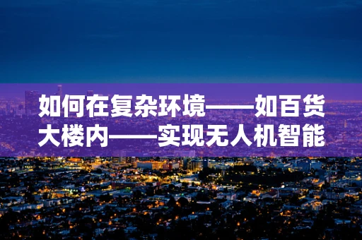 如何在复杂环境——如百货大楼内——实现无人机智能飞控的精准导航？