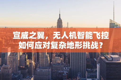 宣威之翼，无人机智能飞控如何应对复杂地形挑战？