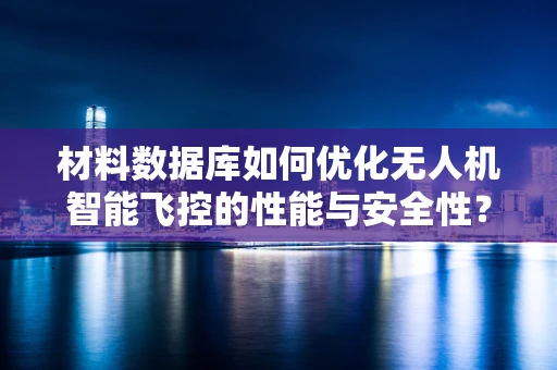 材料数据库如何优化无人机智能飞控的性能与安全性？