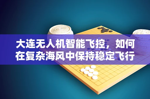 大连无人机智能飞控，如何在复杂海风中保持稳定飞行？