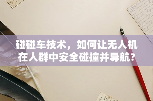 碰碰车技术，如何让无人机在人群中安全碰撞并导航？