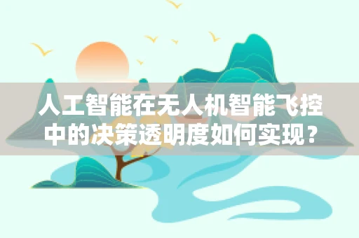 人工智能在无人机智能飞控中的决策透明度如何实现？
