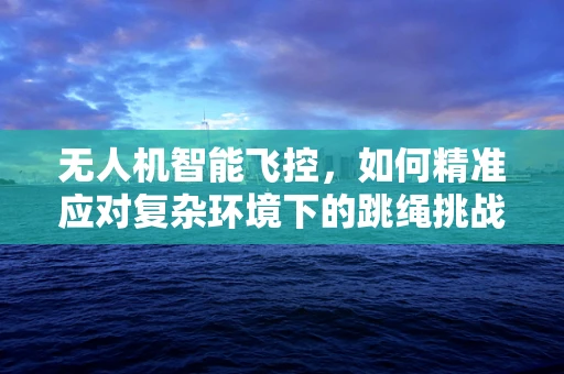 无人机智能飞控，如何精准应对复杂环境下的跳绳挑战？