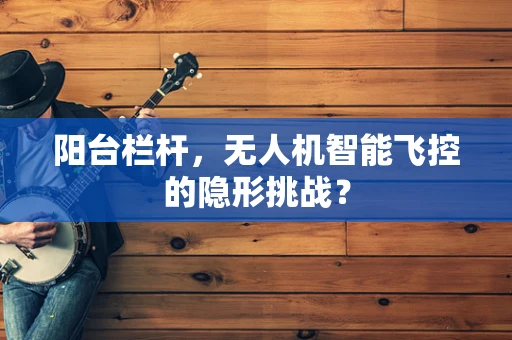 阳台栏杆，无人机智能飞控的隐形挑战？