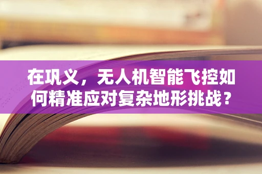 在巩义，无人机智能飞控如何精准应对复杂地形挑战？