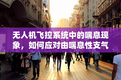 无人机飞控系统中的喘息现象，如何应对由喘息性支气管炎引发的飞行稳定性挑战？