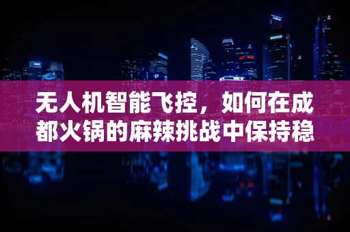 无人机智能飞控，如何在成都火锅的麻辣挑战中保持稳定飞行？
