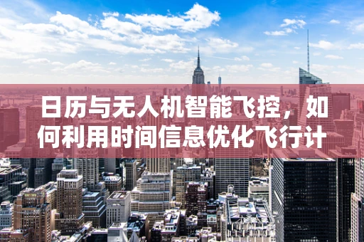 日历与无人机智能飞控，如何利用时间信息优化飞行计划？