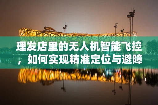 理发店里的无人机智能飞控，如何实现精准定位与避障？