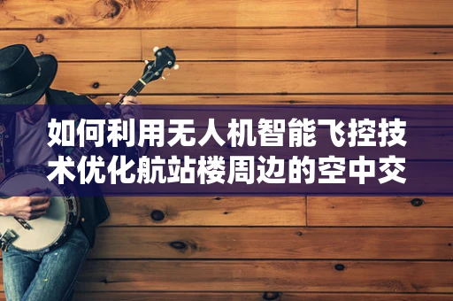 如何利用无人机智能飞控技术优化航站楼周边的空中交通管理？