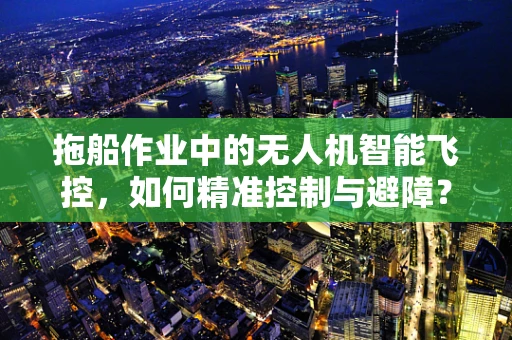 拖船作业中的无人机智能飞控，如何精准控制与避障？