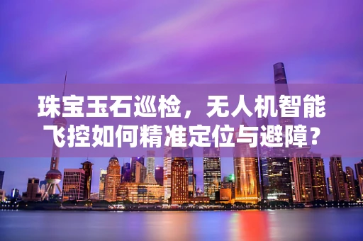 珠宝玉石巡检，无人机智能飞控如何精准定位与避障？