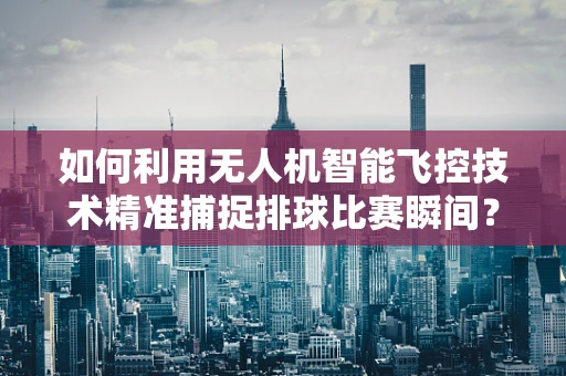 如何利用无人机智能飞控技术精准捕捉排球比赛瞬间？