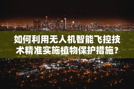 如何利用无人机智能飞控技术精准实施植物保护措施？