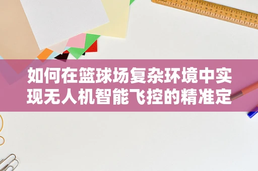 如何在篮球场复杂环境中实现无人机智能飞控的精准定位？