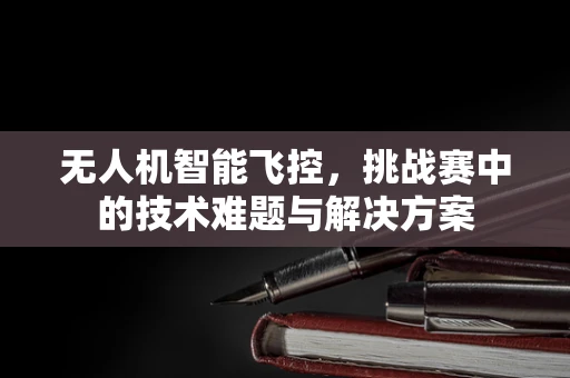 无人机智能飞控，挑战赛中的技术难题与解决方案