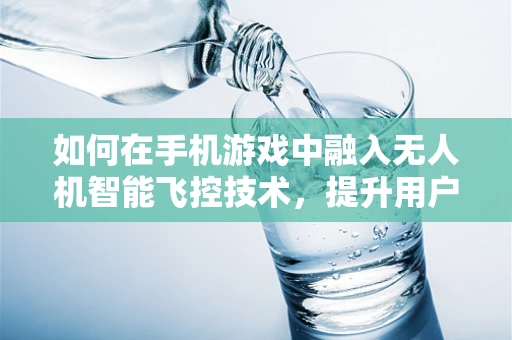 如何在手机游戏中融入无人机智能飞控技术，提升用户体验？