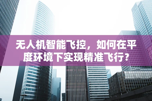 无人机智能飞控，如何在平度环境下实现精准飞行？