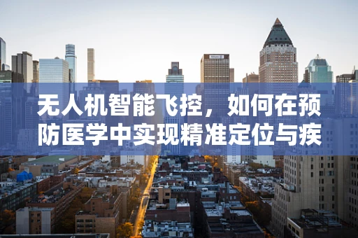 无人机智能飞控，如何在预防医学中实现精准定位与疾病监测？