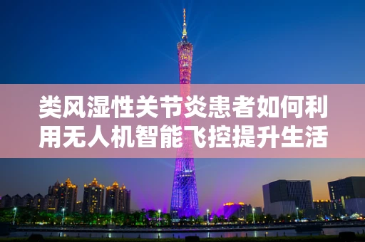 类风湿性关节炎患者如何利用无人机智能飞控提升生活质量？