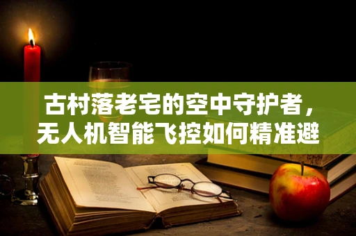古村落老宅的空中守护者，无人机智能飞控如何精准避障？
