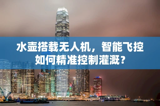 水壶搭载无人机，智能飞控如何精准控制灌溉？