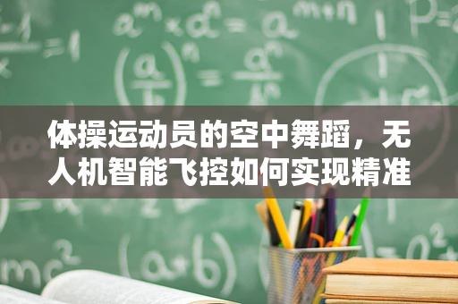 体操运动员的空中舞蹈，无人机智能飞控如何实现精准‘落地’？