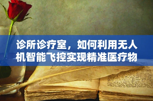 诊所诊疗室，如何利用无人机智能飞控实现精准医疗物资配送？