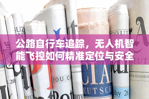 公路自行车追踪，无人机智能飞控如何精准定位与安全跟随？