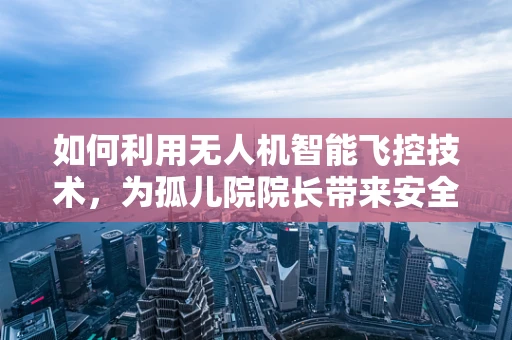 如何利用无人机智能飞控技术，为孤儿院院长带来安全与效率的双重提升？
