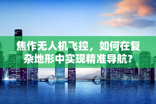 焦作无人机飞控，如何在复杂地形中实现精准导航？