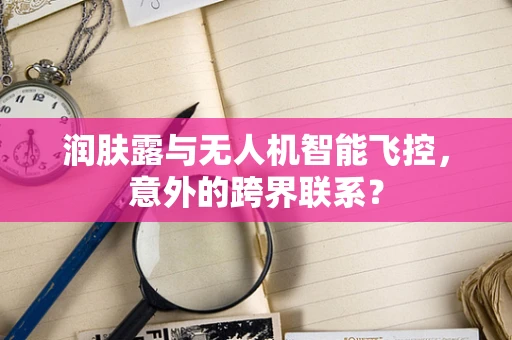 润肤露与无人机智能飞控，意外的跨界联系？