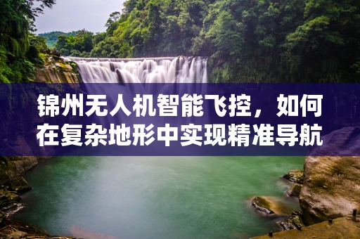 锦州无人机智能飞控，如何在复杂地形中实现精准导航？
