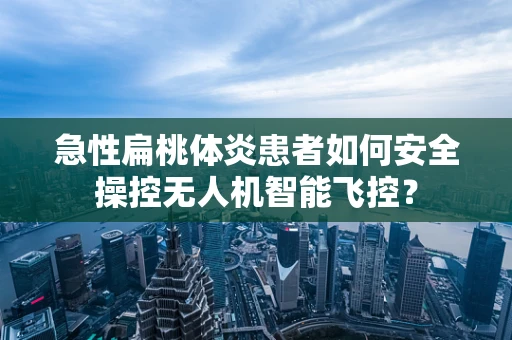 急性扁桃体炎患者如何安全操控无人机智能飞控？