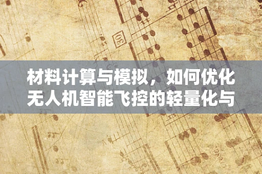 材料计算与模拟，如何优化无人机智能飞控的轻量化与耐用性？
