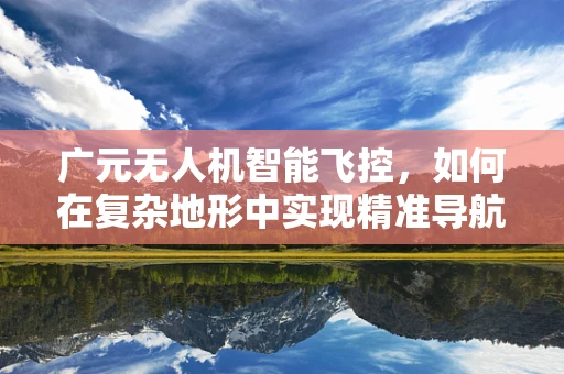 广元无人机智能飞控，如何在复杂地形中实现精准导航？