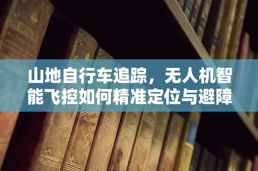 山地自行车追踪，无人机智能飞控如何精准定位与避障？