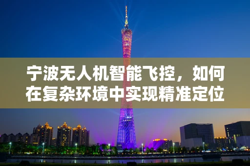 宁波无人机智能飞控，如何在复杂环境中实现精准定位与避障？