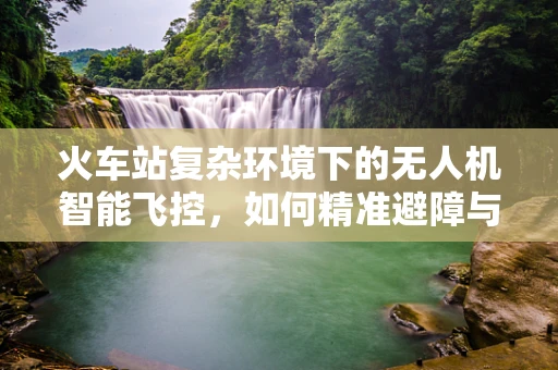 火车站复杂环境下的无人机智能飞控，如何精准避障与定位？