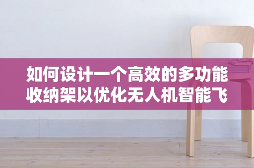 如何设计一个高效的多功能收纳架以优化无人机智能飞控的维护与保养？